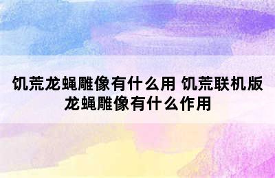 饥荒龙蝇雕像有什么用 饥荒联机版龙蝇雕像有什么作用